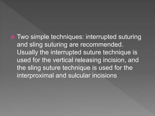  Two simple techniques: interrupted suturing
and sling suturing are recommended.
Usually the interrupted suture technique is
used for the vertical releasing incision, and
the sling suture technique is used for the
interproximal and sulcular incisions
 