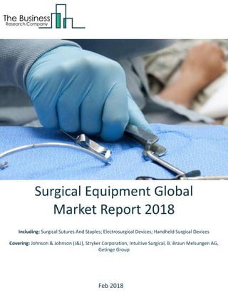 Surgical Equipment Global
Market Report 2018
Including: Surgical Sutures And Staples; Electrosurgical Devices; Handheld Surgical Devices
Covering: Johnson & Johnson (J&J), Stryker Corporation, Intuitive Surgical, B. Braun Melsungen AG,
Getinge Group
Feb 2018
 