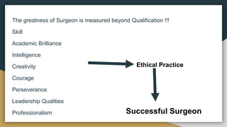 The greatness of Surgeon is measured beyond Qualification !!!
Skill
Academic Brilliance
Intelligence
Creativity
Courage
Perseverance
Leadership Qualities
Professionalism
Ethical Practice
Successful Surgeon
 