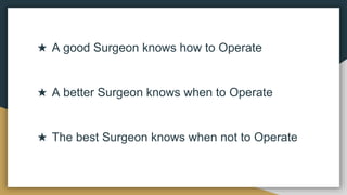★ A good Surgeon knows how to Operate
★ A better Surgeon knows when to Operate
★ The best Surgeon knows when not to Operate
 
