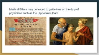 Medical Ethics may be traced to guidelines on the duty of
physicians such as the Hippocratic Oath
 