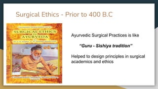 Surgical Ethics - Prior to 400 B.C
Ayurvedic Surgical Practices is like
“Guru - Sishiya tradition”
Helped to design principles in surgical
academics and ethics
 