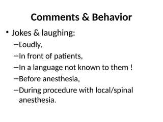 Comments & Behavior
• Jokes & laughing:
–Loudly,
–In front of patients,
–In a language not known to them !
–Before anesthesia,
–During procedure with local/spinal
anesthesia.
 