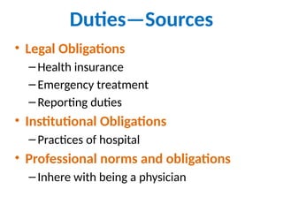 Duties—Sources
• Legal Obligations
–Health insurance
–Emergency treatment
–Reporting duties
• Institutional Obligations
–Practices of hospital
• Professional norms and obligations
–Inhere with being a physician
 