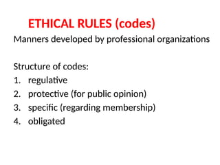 ETHICAL RULES (codes)
Manners developed by professional organizations
Structure of codes:
1. regulative
2. protective (for public opinion)
3. specific (regarding membership)
4. obligated
 
