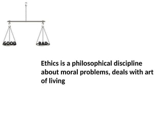 Ethics is a philosophical discipline
about moral problems, deals with art
of living
 