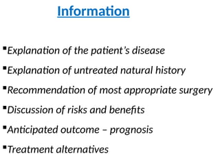 Information
Explanation of the patient’s disease
Explanation of untreated natural history
Recommendation of most appropriate surgery
Discussion of risks and benefits
Anticipated outcome – prognosis
Treatment alternatives
 