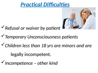 Practical Difficulties
Refusal or waiver by patient
Temporary Unconsciousness patients
Children less than 18 yrs are minors and are
legally incompetent.
Incompetence – other kind
 