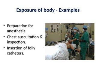 Exposure of body - Examples
• Preparation for
anesthesia
• Chest auscultation &
inspection.
• Insertion of folly
catheters.
 
