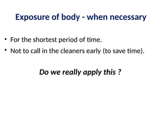 Exposure of body - when necessary
• For the shortest period of time.
• Not to call in the cleaners early (to save time).
Do we really apply this ?
 
