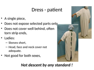 Dress - patient
• A single piece,
• Does not expose selected parts only,
• Does not cover well behind, often
torn strip ends,
• Ladies:
– Sleeves short,
– Head, face and neck cover not
adequate.
• Not good for both sexes,
Not descent by any standard !
 