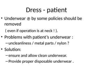 Dress - patient
• Underwear  by some policies should be
removed
( even if operation is at neck ! ).
• Problems with patient’s underwear :
–uncleanliness / metal parts / nylon ?
• Solution:
–ensure and allow clean underwear.
–Provide proper disposable underwear .
 