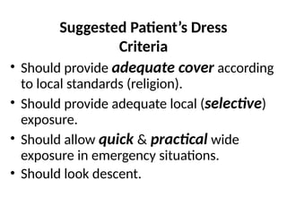 Suggested Patient’s Dress
Criteria
• Should provide adequate cover according
to local standards (religion).
• Should provide adequate local (selective)
exposure.
• Should allow quick & practical wide
exposure in emergency situations.
• Should look descent.
 
