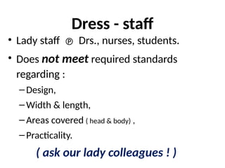 Dress - staff
• Lady staff  Drs., nurses, students.
• Does not meet required standards
regarding :
–Design,
–Width & length,
–Areas covered ( head & body) ,
–Practicality.
( ask our lady colleagues ! )
 