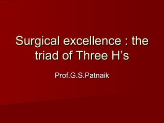 Surgical excellence : theSurgical excellence : the
triad of Three H’striad of Three H’s
Prof.G.S.PatnaikProf.G.S.Patnaik
 