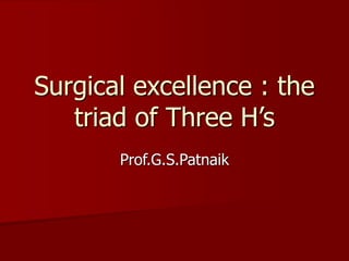 Surgical excellence : the
triad of Three H’s
Prof.G.S.Patnaik
 
