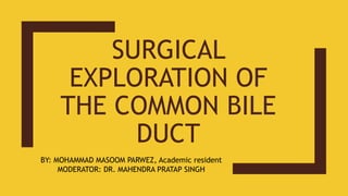 SURGICAL
EXPLORATION OF
THE COMMON BILE
DUCT
BY: MOHAMMAD MASOOM PARWEZ, Academic resident
MODERATOR: DR. MAHENDRA PRATAP SINGH
 