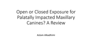 Open or Closed Exposure for
Palatally Impacted Maxillary
Canines? A Review
Aslam Alkadhimi
 