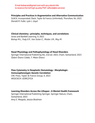 Principles and Practices in Augmentative and Alternative Communication
SLACK, Incorporated; Slack, Taylor & Francis (Unlimited), Thorofare, NJ, 2023
Donald R. Fuller, Lyle L. Lloyd
Clinical chemistry : principles, techniques, and correlations
Jones and Bartlett Learning, 9, 2023
Bishop M.L., Fody E.P., Van Siclen C., Mistler J.M., Moy M.
Nasal Physiology and Pathophysiology of Nasal Disorders
Springer International Publishing AG, 2nd ed. 2023, Cham, Switzerland, 2023
Özlem Önerci Celebi, T. Metin Önerci
Flow Cytometry in Neoplastic Hematology : Morphologic-
Immunophenotypic-Genetic Correlation
CRC Press, Taylor & Francis Group, 4, 2023
WOJCIECH. GORCZYCA
Learning Disorders Across the Lifespan : A Mental Health Framework
Springer International Publishing Springer, Springer Nature, Cham,
Switzerland, 2023
Amy E. Margolis, Jessica Broitman
 