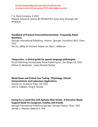 Blood Collection for Healthcare Professionals : A Short Course
F. A. Davis Company, 4, 2022
Marjorie Schaub Di Lorenzo BS MT(ASCP)SH, Susan King Strasinger DA
MT(ASCP)
Handbook of Practical Immunohistochemistry : Frequently Asked
Questions
Springer International Publishing : Imprint : Springer, 3rd edition 2022, Cham,
2022
Fan Lin, Jeffrey W. Prichard, Haiyan Liu, Myra L. Wilkerson
Telepractice : a clinical guide for speech-language pathologists
Plural Publishing, Incorporated, Plural Publishing Inc., San Diego, CA, 2022
Melissa D. Jakubowitz , Lesley Edwards-Gaither
Blood Gases and Critical Care Testing : Physiology, Clinical
Interpretations, and Laboratory Applications
Elsevier Inc, Academic Press, 3rd, 2022
John G. Toffaletti, Craig R. Rackley
Caring For a Loved One with Aphasia After Stroke : A Narrative-Based
Support Guide for Caregivers, Families and Friends
Springer International Publishing Springer, Springer Nature, Cham, 2022
Jennifer L. Mozeiko, Deborah S. Yost
 