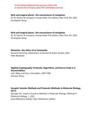 Dark and magical places : the neuroscience of navigation
W. W. Norton & Company, Incorporated, First edition, New York, NY, 2022
Christopher Kemp
Dark and magical places : the neuroscience of navigation
W. W. Norton & Company, Incorporated, First edition, New York, NY, 2022
Christopher Kemp
Nietzsche : the ethics of an immoralist
Harvard University, Department of Sanskrit & Indian Studies, 2022
Peter Berkowitz
Applied Cryptography: Protocols, Algorithms, and Source Code in C,
Second Edition
John Wiley and Sons, 2nd edition, 2007;1996
Schneier, Bruce
Synaptic Vesicles: Methods and Protocols (Methods in Molecular Biology,
2417)
Springer US : Imprint: Humana, Methods in Molecular Biology, Methods in
Molecular Biology, 1, 2022
Jana Dahlmanns (editor), Marc Dahlmanns (editor)
 