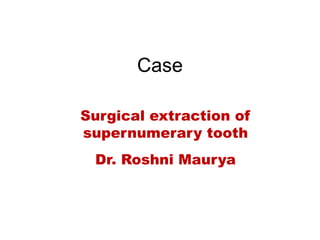 Case
Surgical extraction of
supernumerary tooth
Dr. Roshni Maurya
 
