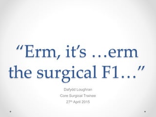 “Erm, it’s …erm
the surgical F1…”
Dafydd Loughran
Core Surgical Trainee
27th April 2015
 