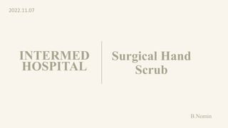 Surgical Hand
Scrub
2022.11.07
INTERMED
HOSPITAL
B.Nomin
 
