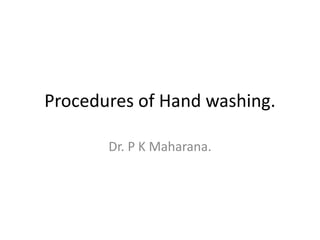 Procedures of Hand washing.
Dr. P K Maharana.
 