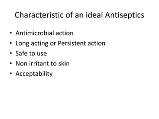 Characteristic of an ideal Antiseptics
• Antimicrobial action
• Long acting or Persistent action
• Safe to use
• Non irritant to skin
• Acceptability
 