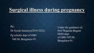 Surgical illness during pregnancy
By;
Dr Syeda Sumaiya(2019-2022)
Pg scholar dept of OBG
NIUM, Bengaluru-91.
Under the guidance of;
Prof Wajeeha Begum
HOD dept
of OBG NIUM,
Bengaluru-91.
 