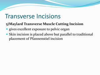 Transverse Incisions
5)Maylard Transverse Muscle Cutting Incision
 gives excellent exposure to pelvic organ
 Skin incision is placed above but parallel to traditional
placement of Pfannenstiel incision
 