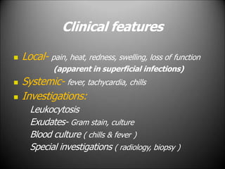 Clinical features
 Local- pain, heat, redness, swelling, loss of function
(apparent in superficial infections)
 Systemic- fever, tachycardia, chills
 Investigations:
Leukocytosis
Exudates- Gram stain, culture
Blood culture ( chills & fever )
Special investigations ( radiology, biopsy )
 