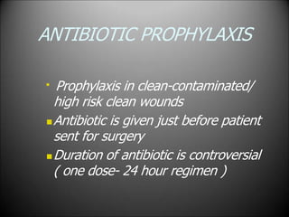 ANTIBIOTIC PROPHYLAXIS

Prophylaxis in clean-contaminated/
high risk clean wounds
Antibiotic is given just before patient
sent for surgery
Duration of antibiotic is controversial
( one dose- 24 hour regimen )
 