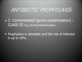 ANTIBIOTIC PROPHYLAXIS
 C. Contaminated (gross contamination) :
CLASS III e.g. during bowel surgery
 Prophylaxis is advisable and the risk of infection
is up to 20%.
 
