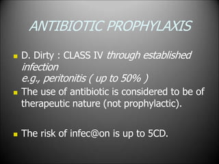 ANTIBIOTIC PROPHYLAXIS
 D. Dirty : CLASS IV through established
infection
e.g., peritonitis ( up to 50% )
 The use of antibiotic is considered to be of
therapeutic nature (not prophylactic).
 The risk of infec@on is up to 5CD.
 