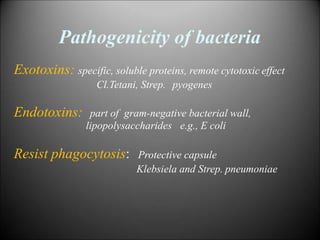 Pathogenicity of bacteria
Exotoxins: specific, soluble proteins, remote cytotoxic effect
Cl.Tetani, Strep. pyogenes
Endotoxins: part of gram-negative bacterial wall,
lipopolysaccharides e.g., E coli
Resist phagocytosis: Protective capsule
Klebsiela and Strep. pneumoniae
 