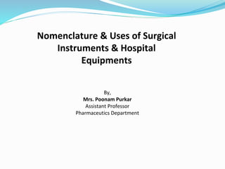 Nomenclature & Uses of Surgical
Instruments & Hospital
Equipments
By,
Mrs. Poonam Purkar
Assistant Professor
Pharmaceutics Department
 