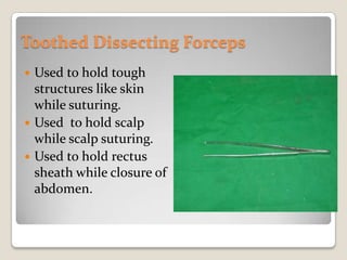 Toothed Dissecting ForcepsUsed to hold tough structures like skin while suturing.Used  to hold scalp while scalp suturing.Used to hold rectus sheath while closure of abdomen.