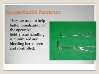 Langenbach’s RetractorThey are used to help better visualization of the operative field, tissue handling is minimized and bleeding better seen and controlled.