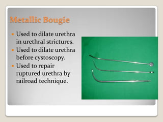 Metallic BougieUsed to dilate urethra in urethral strictures.Used to dilate urethra before cystoscopy.Used to repair ruptured urethra by railroad technique.