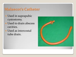 Malaecot’s CatheterUsed in suprapubic cystostomy.Used to drain abscess cavities.Used as intercostal tube drain.