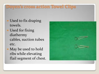 Doyen’s cross action Towel ClipsUsed to fix draping towels.Used for fixing diathermy cables, suction tubes etc.May be used to hold ribs while elevating flail segment of chest.
