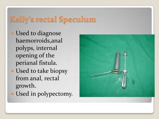 Kelly’s rectal SpeculumUsed to diagnose haemorroids,anal polyps, internal opening of the perianal fistula.Used to take biopsy from anal, rectal growth.Used in polypectomy.