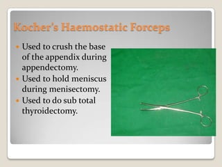 Kocher’s Haemostatic ForcepsUsed to crush the base of the appendix during appendectomy.Used to hold meniscus during menisectomy.Used to do sub total thyroidectomy.