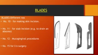 BLADES
BLADES-Different nos
• No. 10 – for making skin incision.
• No. 11 – for stab incision (e.g. to drain an
abscess)
• No. 12 – Mucogingival procedures
• No. 15 for I/o surgery
 