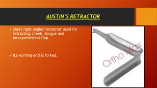 AUSTIN’S RETRACTOR
• Short right angled retractor used for
retracting cheek ,tongue and
mucoperiosteal flap.
• Its working end is forked.
 