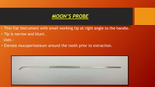MOON’S PROBE
• Thin flat instrument with small working tip at right angle to the handle.
• Tip is narrow and blunt.
Uses :
• Elevate mucoperiosteum around the tooth prior to extraction.
 