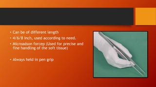 • Can be of different length
• 4/6/8 inch, used according to need.
• Microadson forcep (Used for precise and
fine handling of the soft tissue)
• Always held in pen grip
 