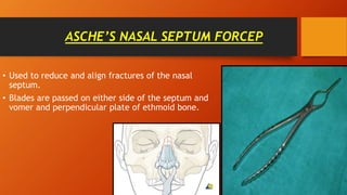 ASCHE’S NASAL SEPTUM FORCEP
• Used to reduce and align fractures of the nasal
septum.
• Blades are passed on either side of the septum and
vomer and perpendicular plate of ethmoid bone.
 